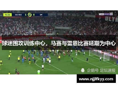 球迷围攻训练中心，马赛与雷恩比赛延期为中心